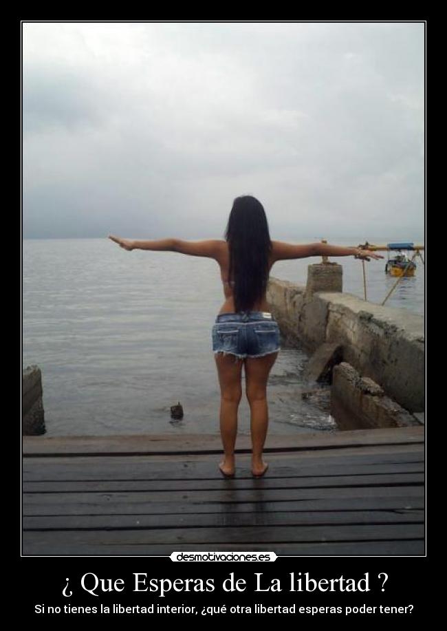 ¿ Que Esperas de La libertad ? - Si no tienes la libertad interior, ¿qué otra libertad esperas poder tener?