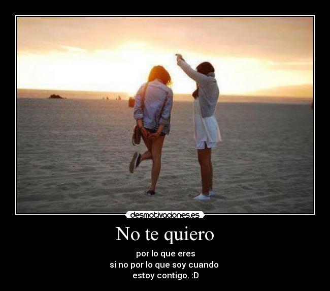 No te quiero - por lo que eres
si no por lo que soy cuando
estoy contigo. :D