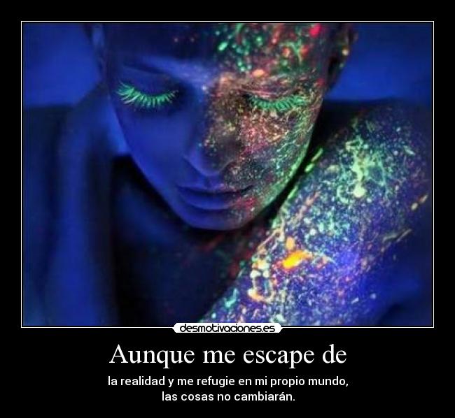 Aunque me escape de - la realidad y me refugie en mi propio mundo,
las cosas no cambiarán.