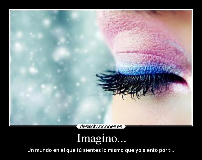 Imagino... - Un mundo en el que tú sientes lo mismo que yo siento por ti.. 