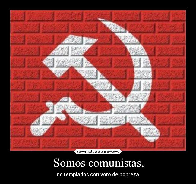 Somos comunistas, - no templarios con voto de pobreza.