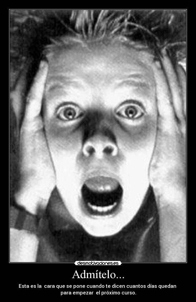 Admítelo... - Esta es la cara que se pone cuando te dicen cuantos días quedan
para empezar el próximo curso.