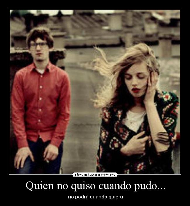 Quien no quiso cuando pudo... - no podrá cuando quiera