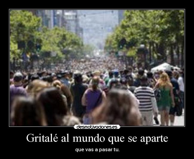 Gritalé al mundo que se aparte - que vas a pasar tu.