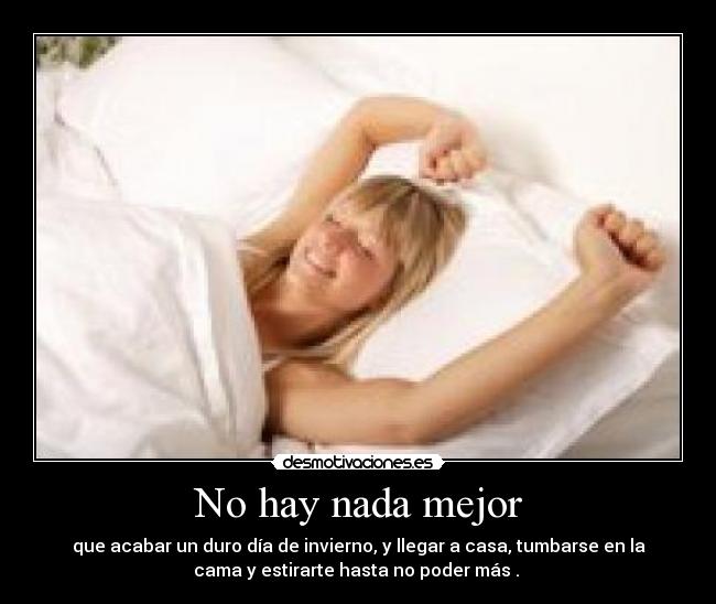 No hay nada mejor - que acabar un duro día de invierno, y llegar a casa, tumbarse en la
cama y estirarte hasta no poder más . 