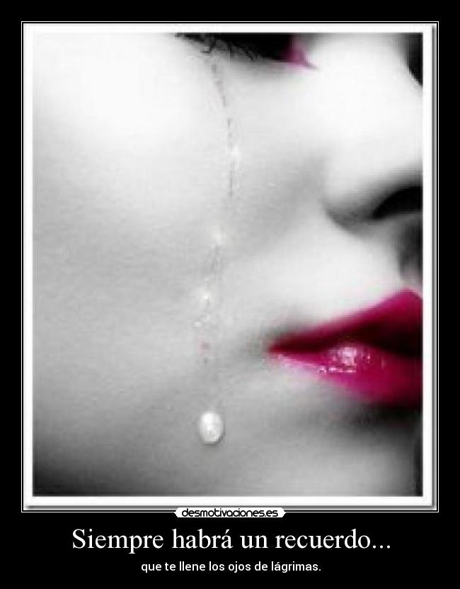 Siempre habrá un recuerdo... - que te llene los ojos de lágrimas.