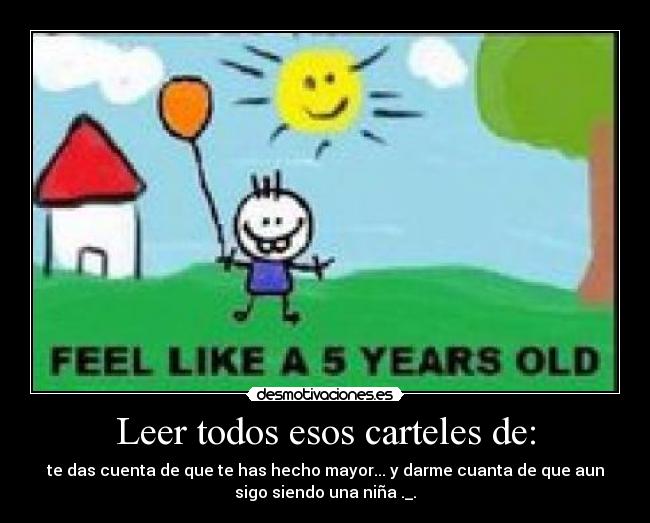 Leer todos esos carteles de: - te das cuenta de que te has hecho mayor... y darme cuanta de que aun
sigo siendo una niña ._.