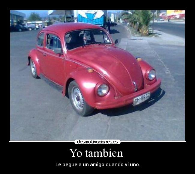 Yo tambien - Le pegue a un amigo cuando vi uno.