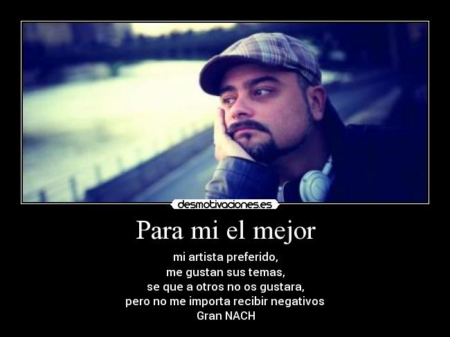 Para mi el mejor - mi artista preferido,
me gustan sus temas,
se que a otros no os gustara,
 pero no me importa recibir negativos 
Gran NACH