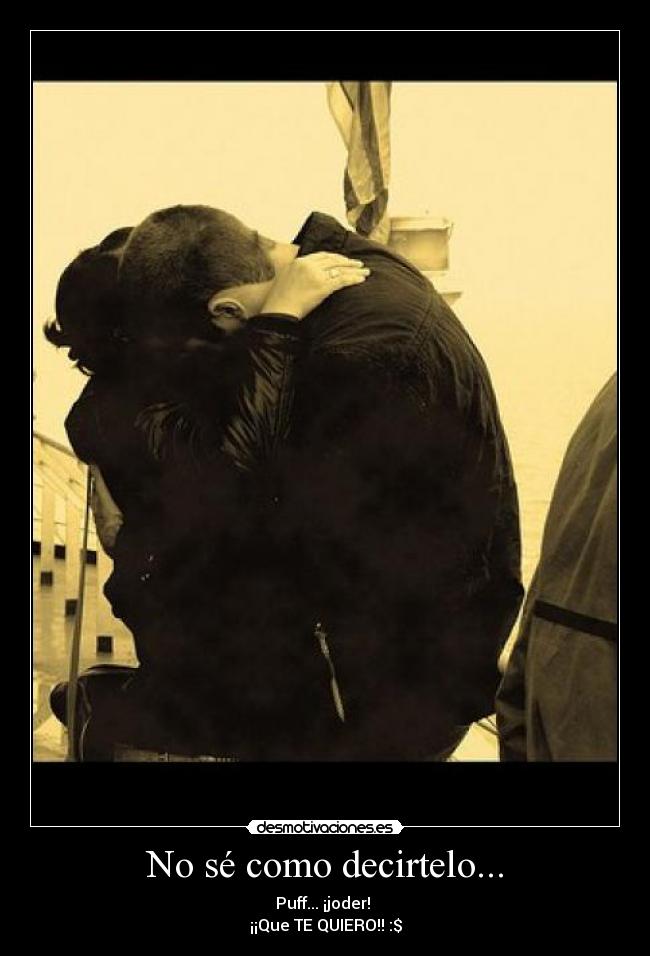 No sé como decirtelo... - Puff... ¡joder! 
¡¡Que TE QUIERO!! :$