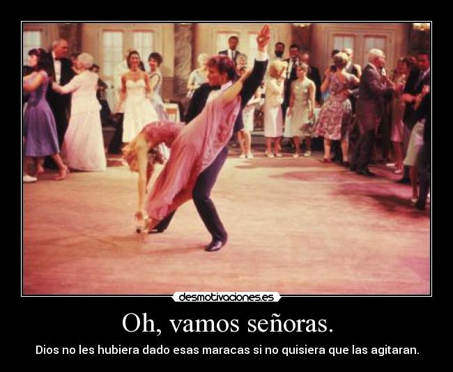 Oh, vamos señoras. - Dios no les hubiera dado esas maracas si no quisiera que las agitaran.