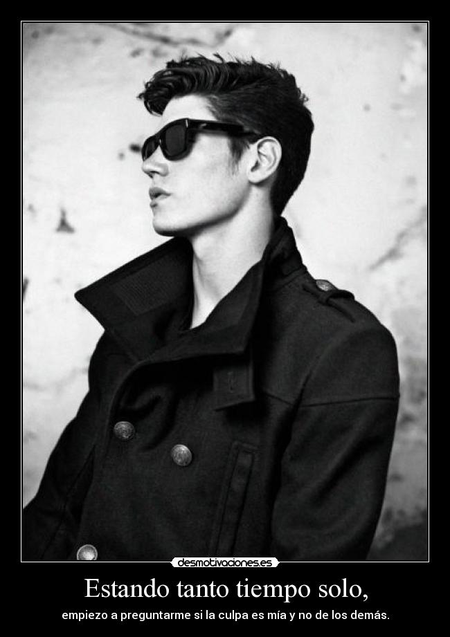 Estando tanto tiempo solo, - empiezo a preguntarme si la culpa es mía y no de los demás.