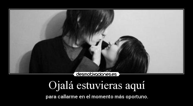 Ojalá estuvieras aquí - para callarme en el momento más oportuno.