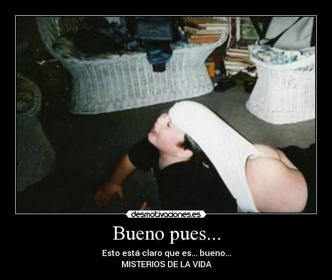 Bueno pues... - Esto está claro que es... bueno...
MISTERIOS DE LA VIDA