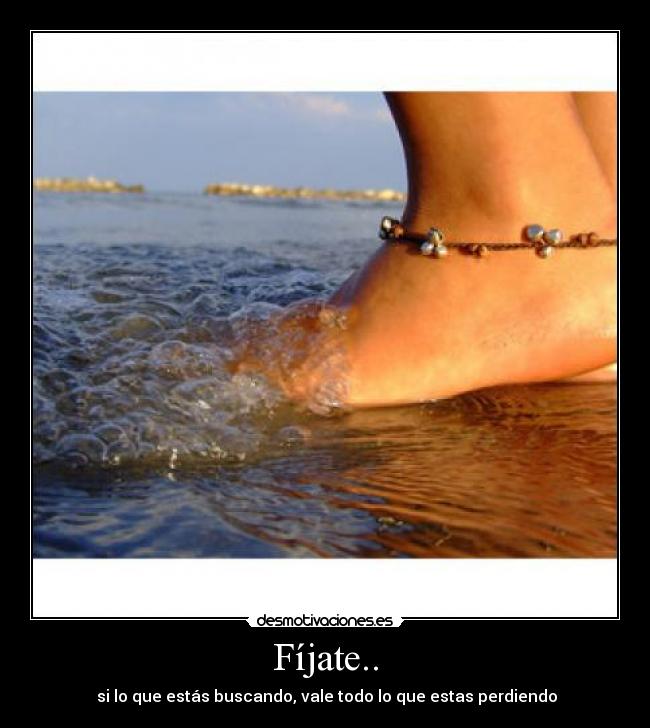 Fíjate.. -  si lo que estás buscando, vale todo lo que estas perdiendo