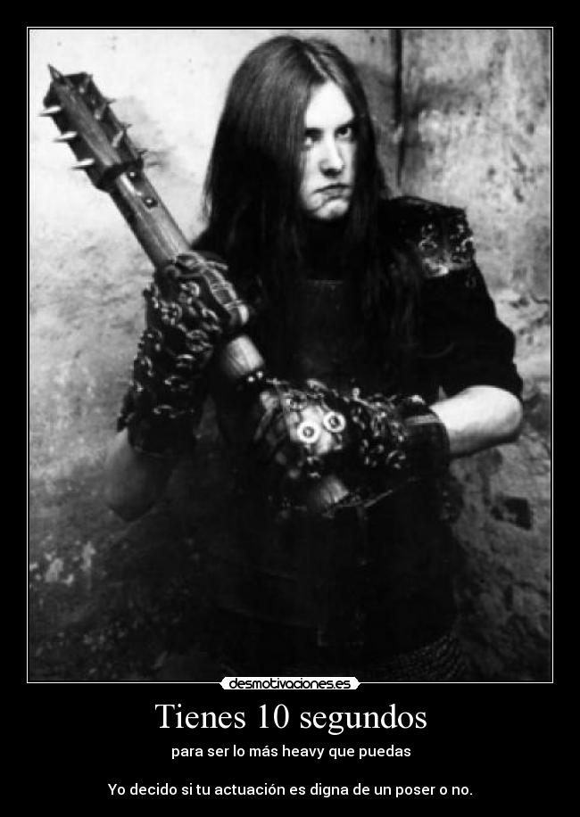 Tienes 10 segundos - para ser lo más heavy que puedas
Yo decido si tu actuación es digna de un poser o no.