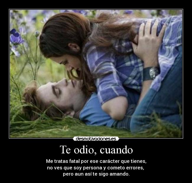 Te odio, cuando - Me tratas fatal por ese carácter que tienes,
no ves que soy persona y cometo errores, 
pero aun así te sigo amando.