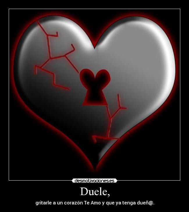 Duele, - gritarle a un corazón Te Amo y que ya tenga dueñ@.