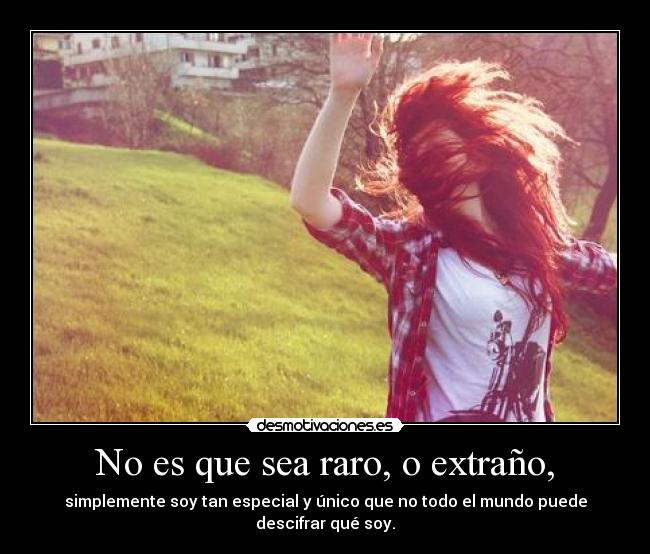 No es que sea raro, o extraño, - simplemente soy tan especial y único que no todo el mundo puede descifrar qué soy.