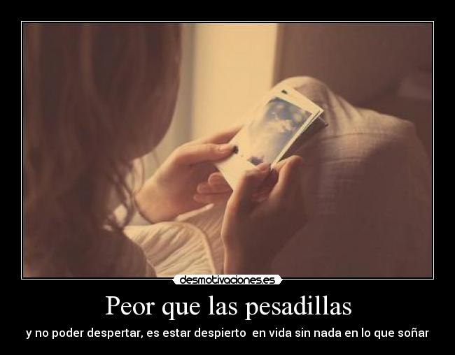 Peor que las pesadillas - y no poder despertar, es estar despierto  en vida sin nada en lo que soñar
