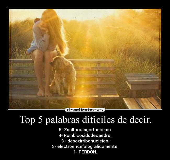 Top 5 palabras dificiles de decir. - 5- Zsoltbaumgartnerismo.
4- Rombicosidodecaedro.
3 - desoxirribonucleico.
2- electroencefalograficamente.
1- PERDÓN.