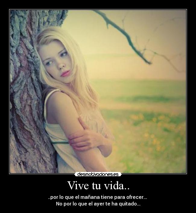 Vive tu vida.. - ..por lo que el mañana tiene para ofrecer...
No por lo que el ayer te ha quitado...