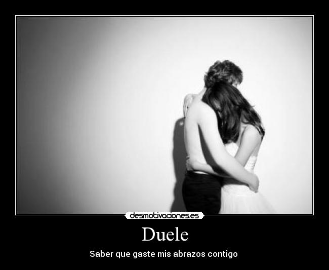 Duele - Saber que gaste mis abrazos contigo 