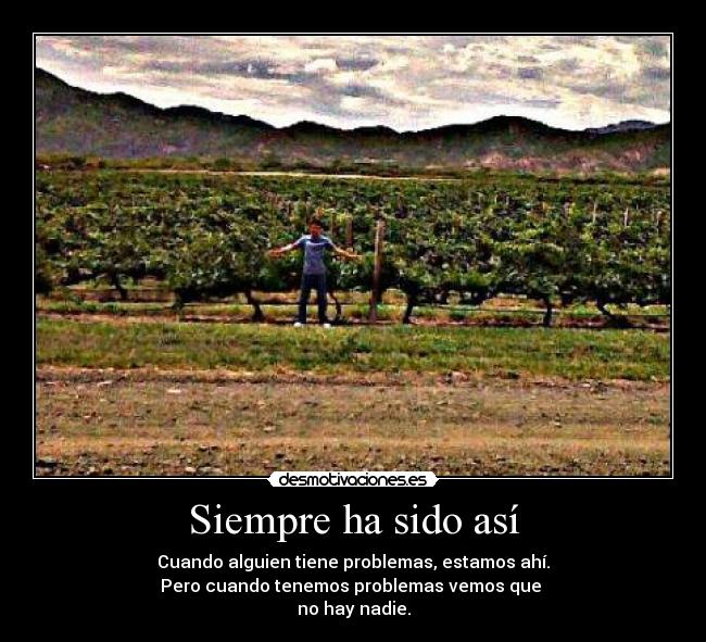 Siempre ha sido así - Cuando alguien tiene problemas, estamos ahí.
Pero cuando tenemos problemas vemos que 
no hay nadie.