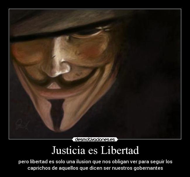 Justicia es Libertad - pero libertad es solo una ilusion que nos obligan ver para seguir los
caprichos de aquellos que dicen ser nuestros gobernantes
