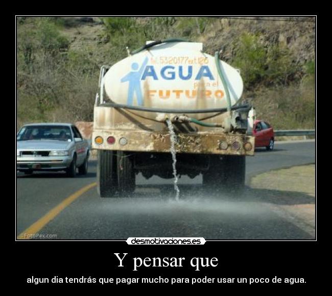 Y pensar que - algun dia tendrás que pagar mucho para poder usar un poco de agua.