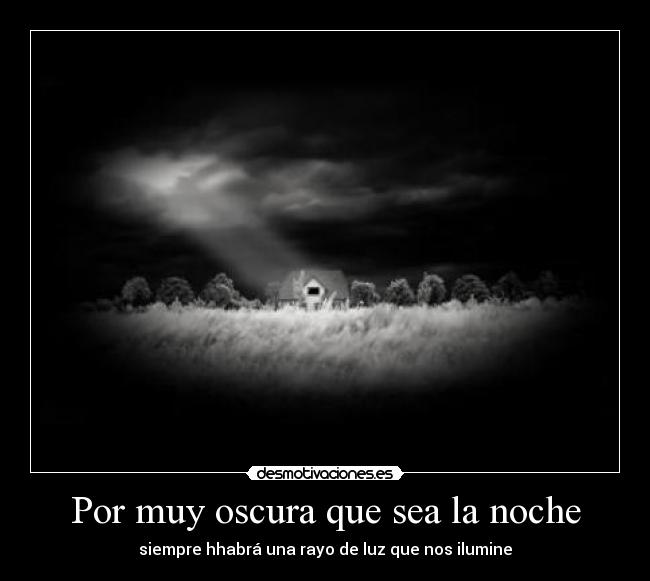 Por muy oscura que sea la noche - siempre hhabrá una rayo de luz que nos ilumine