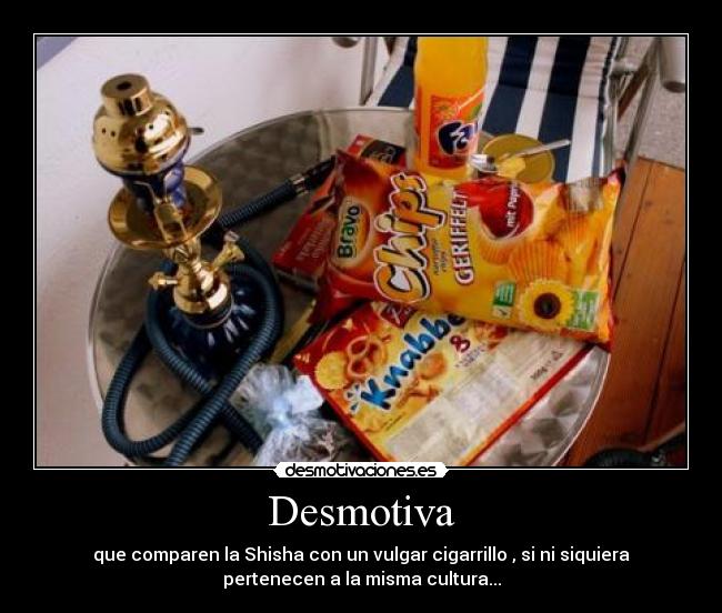 Desmotiva - que comparen la Shisha con un vulgar cigarrillo , si ni siquiera
pertenecen a la misma cultura...