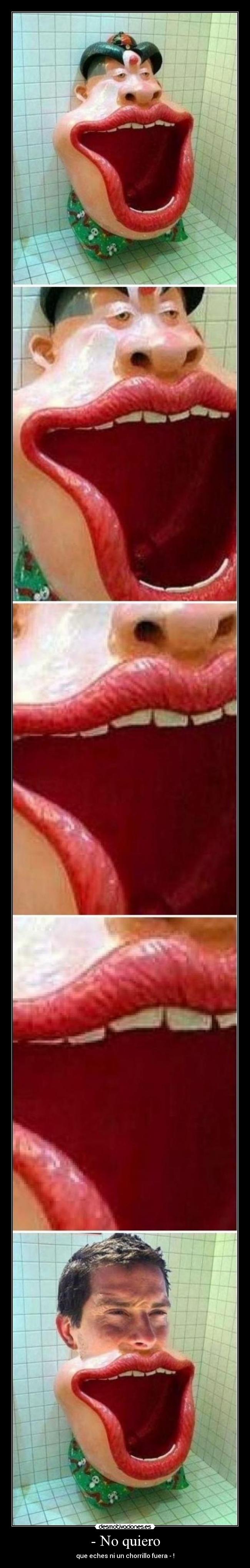 - No quiero - que eches ni un chorrillo fuera - !