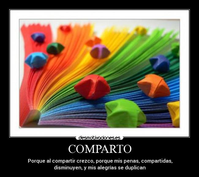 COMPARTO -  Porque al compartir crezco, porque mis penas, compartidas,
disminuyen, y mis alegrías se duplican