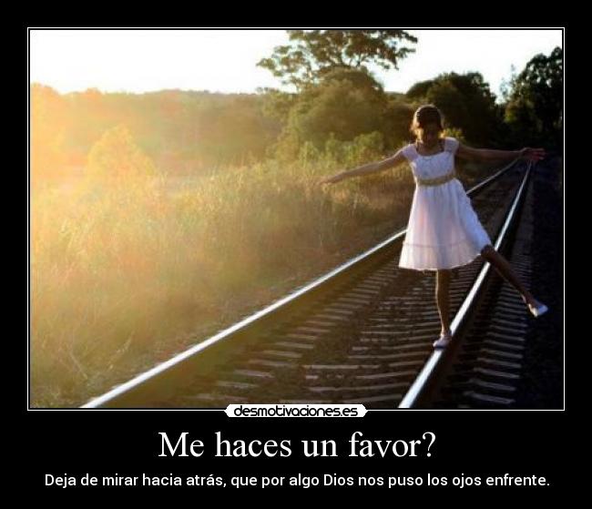 Me haces un favor? - Deja de mirar hacia atrás, que por algo Dios nos puso los ojos enfrente.