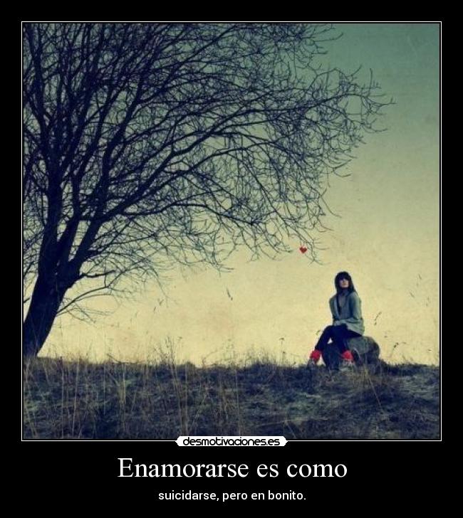 Enamorarse es como - suicidarse, pero en bonito.
