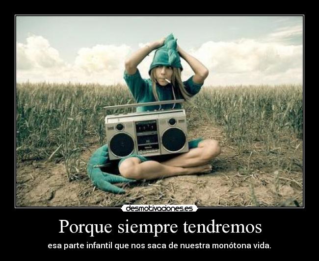 Porque siempre tendremos - esa parte infantil que nos saca de nuestra monótona vida.