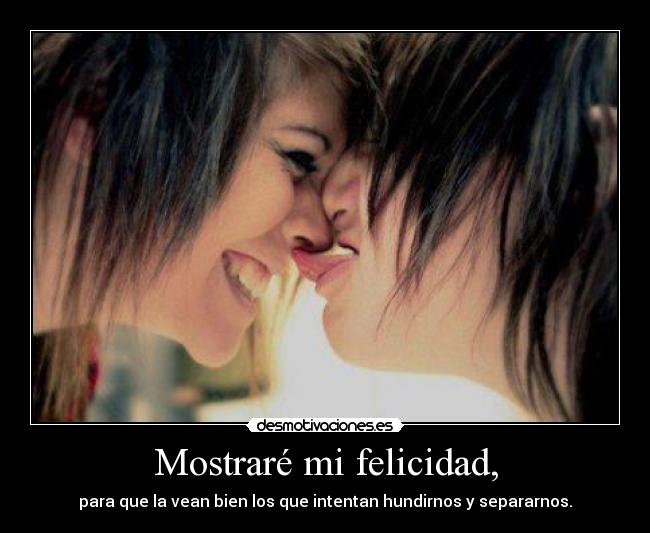 Mostraré mi felicidad, - para que la vean bien los que intentan hundirnos y separarnos.