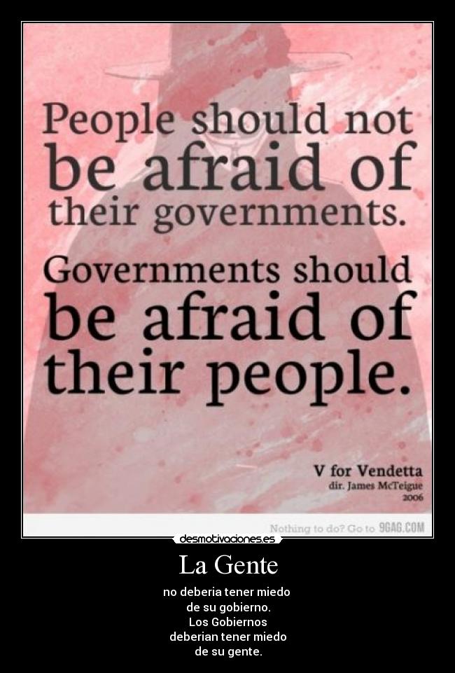 La Gente - no deberia tener miedo 
de su gobierno.
Los Gobiernos
deberian tener miedo
de su gente.