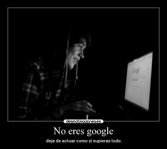 No eres google - deja de actuar como si supieras todo.