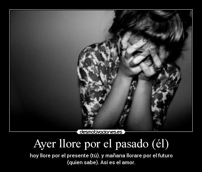 Ayer llore por el pasado (él) - hoy llore por el presente (tú). y mañana llorare por el futuro
(quien sabe). Así es el amor.