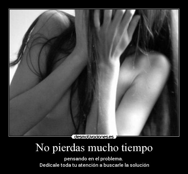 No pierdas mucho tiempo - pensando en el problema.
Dedícale toda tu atención a buscarle la solución