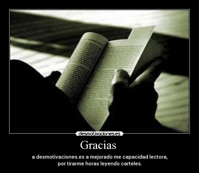 Gracias  - a desmotivaciones.es a mejorado me capacidad lectora,
por tirarme horas leyendo carteles.