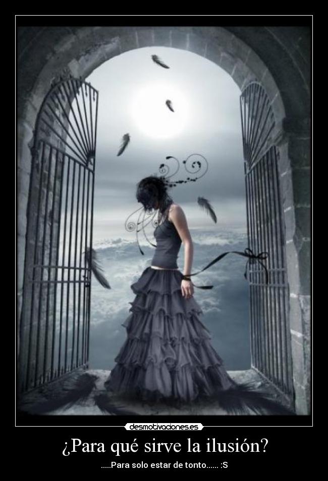 ¿Para qué sirve la ilusión? - .....Para solo estar de tonto...... :S