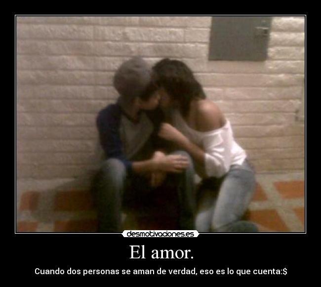El amor. - Cuando dos personas se aman de verdad, eso es lo que cuenta:$