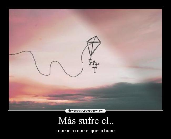 Más sufre el.. - ..que mira que el que lo hace.
