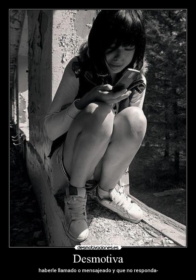 Desmotiva - haberle llamado o mensajeado y que no responda-