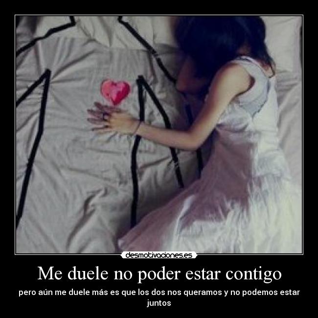 Me duele no poder estar contigo - pero aún me duele más es que los dos nos queramos y no podemos estar juntos