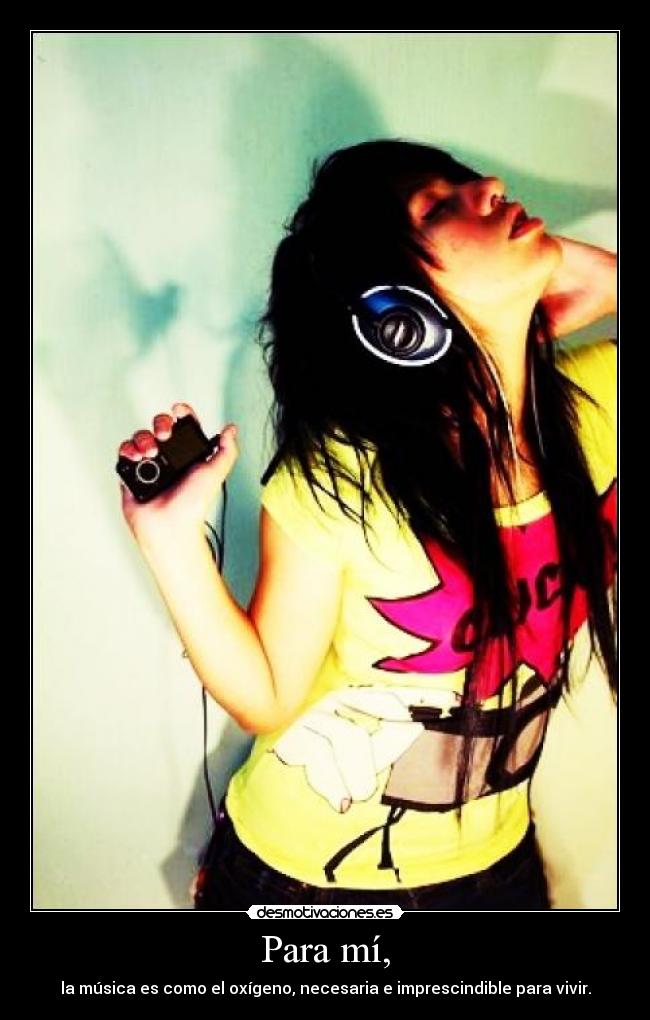 Para mí, - la música es como el oxígeno, necesaria e imprescindible para vivir.