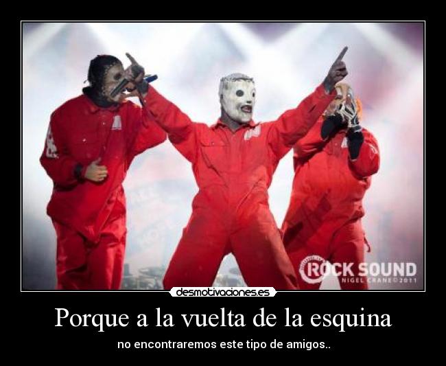 Porque a la vuelta de la esquina - no encontraremos este tipo de amigos..